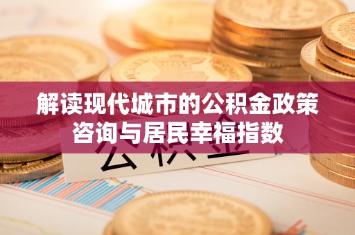 肃州解读现代城市的公积金政策咨询与居民幸福指数