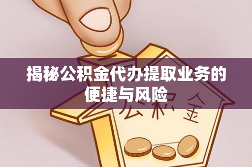 肃州揭秘公积金代办提取业务的便捷与风险
