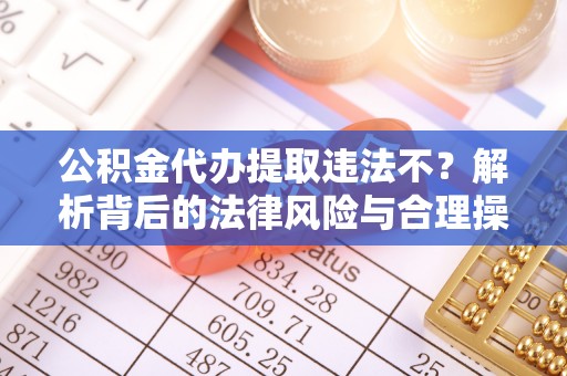 肃州公积金代办提取违法不？解析背后的法律风险与合理操作