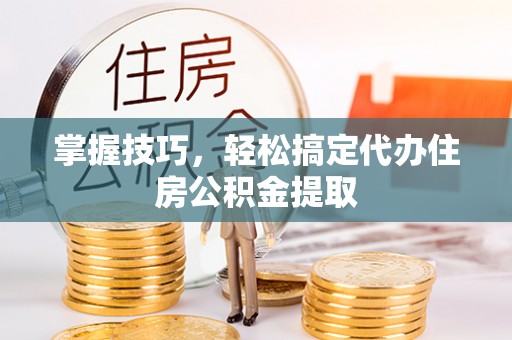肃州掌握技巧，轻松搞定代办住房公积金提取