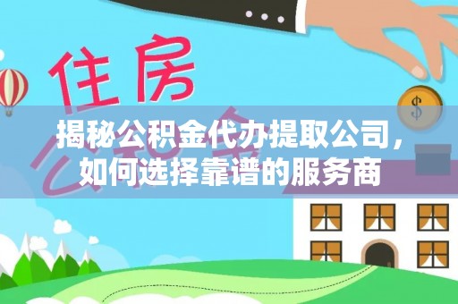 肃州揭秘公积金代办提取公司，如何选择靠谱的服务商