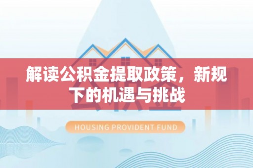 肃州解读公积金提取政策，新规下的机遇与挑战