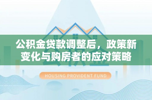 肃州公积金贷款调整后，政策新变化与购房者的应对策略