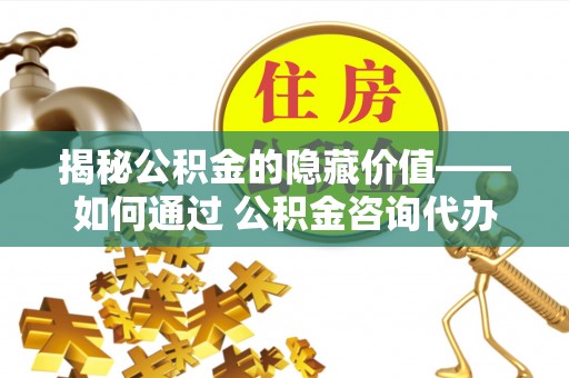 肃州揭秘公积金的隐藏价值——如何通过 公积金咨询代办提取 优化财富管理