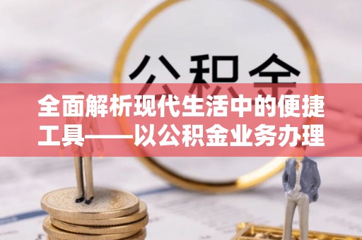 肃州全面解析现代生活中的便捷工具——以公积金业务办理流程为例