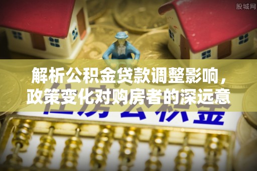 肃州解析公积金贷款调整影响，政策变化对购房者的深远意义