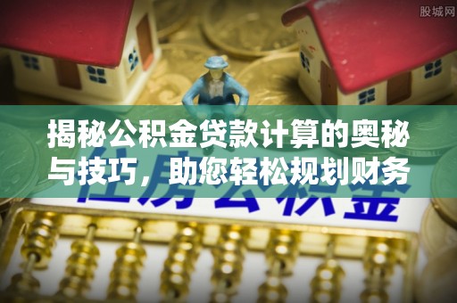 肃州揭秘公积金贷款计算的奥秘与技巧，助您轻松规划财务未来