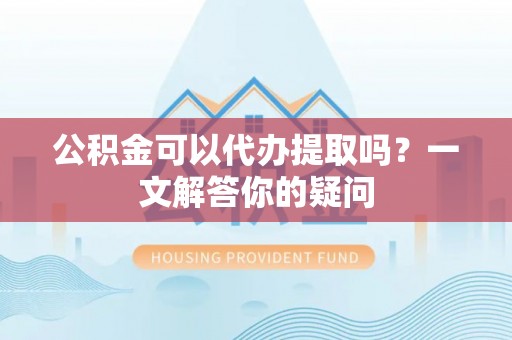 肃州公积金可以代办提取吗？一文解答你的疑问
