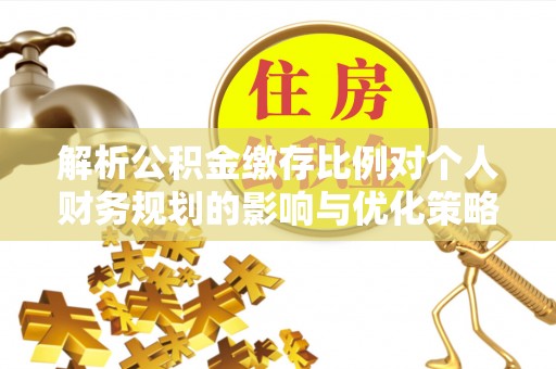 肃州解析公积金缴存比例对个人财务规划的影响与优化策略