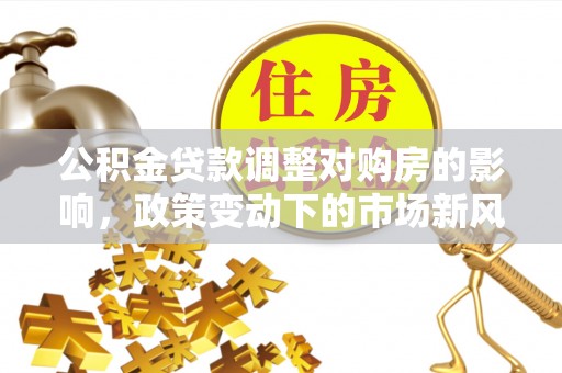 肃州公积金贷款调整对购房的影响，政策变动下的市场新风向