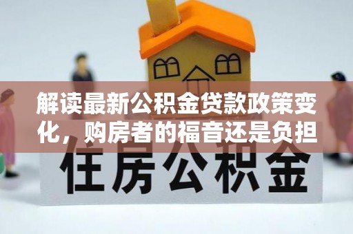 肃州解读最新公积金贷款政策变化，购房者的福音还是负担？