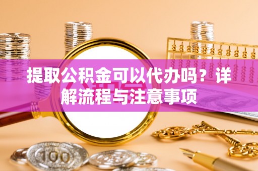 肃州提取公积金可以代办吗？详解流程与注意事项