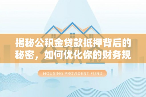 肃州揭秘公积金贷款抵押背后的秘密，如何优化你的财务规划