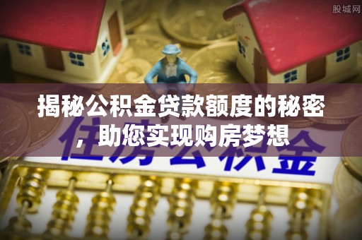 肃州揭秘公积金贷款额度的秘密，助您实现购房梦想