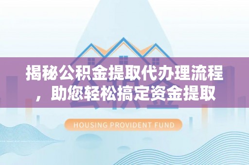 肃州揭秘公积金提取代办理流程，助您轻松搞定资金提取