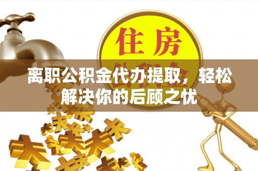 肃州离职公积金代办提取，轻松解决你的后顾之忧
