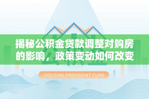 肃州揭秘公积金贷款调整对购房的影响，政策变动如何改变你的买房计划