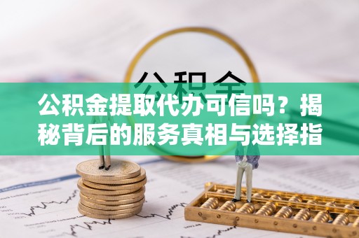 肃州公积金提取代办可信吗？揭秘背后的服务真相与选择指南