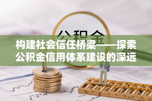 肃州构建社会信任桥梁——探索公积金信用体系建设的深远意义
