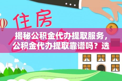 肃州揭秘公积金代办提取服务，公积金代办提取靠谱吗？选择前你需要知道这些！