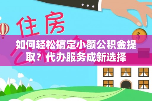 肃州如何轻松搞定小额公积金提取？代办服务成新选择