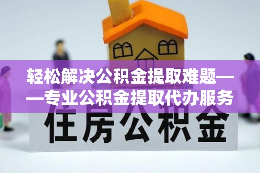 肃州轻松解决公积金提取难题——专业公积金提取代办服务详解