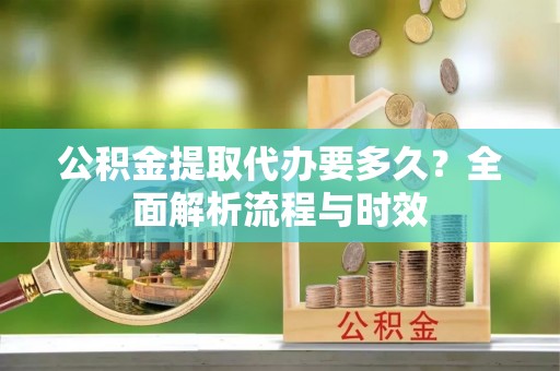 肃州公积金提取代办要多久？全面解析流程与时效