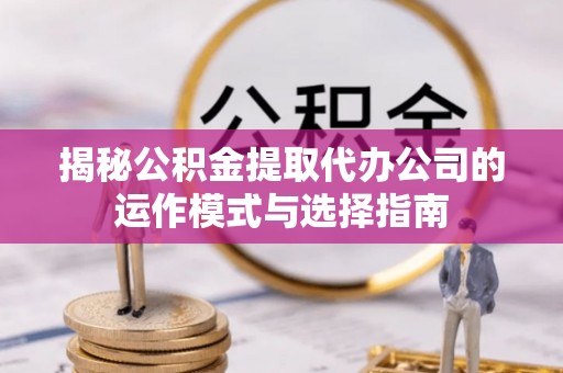 肃州揭秘公积金提取代办公司的运作模式与选择指南