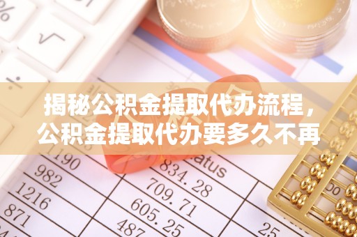 肃州揭秘公积金提取代办流程，公积金提取代办要多久不再是谜题