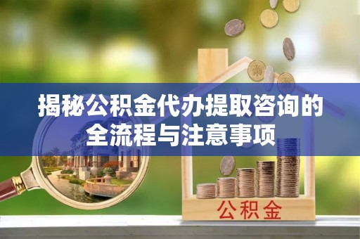 肃州揭秘公积金代办提取咨询的全流程与注意事项