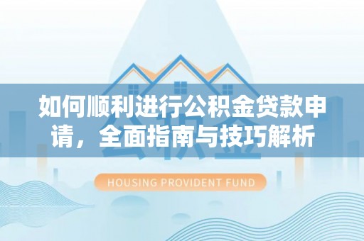肃州如何顺利进行公积金贷款申请，全面指南与技巧解析