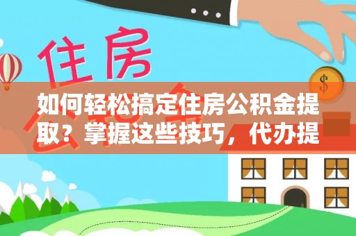 肃州如何轻松搞定住房公积金提取？掌握这些技巧，代办提取住房公积金不再难