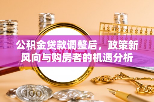 肃州公积金贷款调整后，政策新风向与购房者的机遇分析
