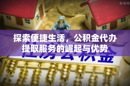 肃州探索便捷生活，公积金代办提取服务的崛起与优势