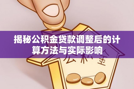 肃州揭秘公积金贷款调整后的计算方法与实际影响