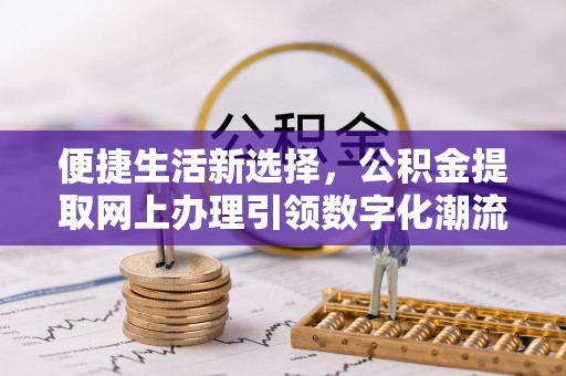 肃州便捷生活新选择，公积金提取网上办理引领数字化潮流