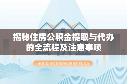 肃州揭秘住房公积金提取与代办的全流程及注意事项