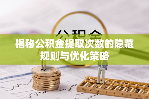 肃州揭秘公积金提取次数的隐藏规则与优化策略