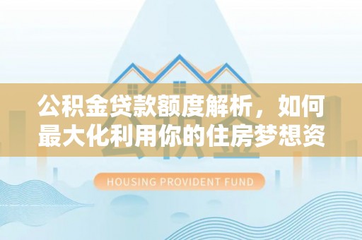 肃州公积金贷款额度解析，如何最大化利用你的住房梦想资金