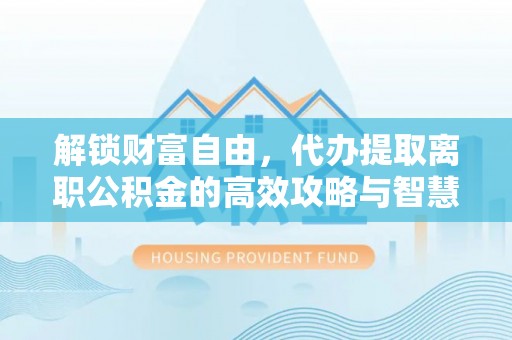 肃州解锁财富自由，代办提取离职公积金的高效攻略与智慧选择