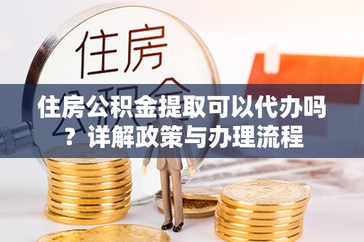 肃州住房公积金提取可以代办吗？详解政策与办理流程