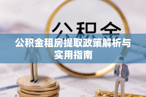 肃州公积金租房提取政策解析与实用指南