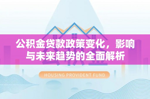 肃州公积金贷款政策变化，影响与未来趋势的全面解析