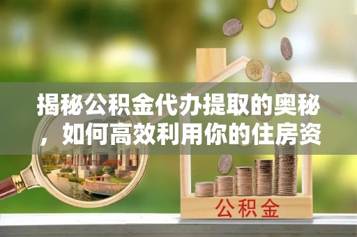 肃州揭秘公积金代办提取的奥秘，如何高效利用你的住房资金