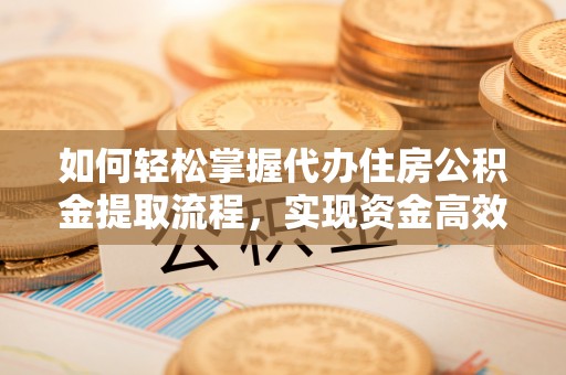 肃州如何轻松掌握代办住房公积金提取流程，实现资金高效利用