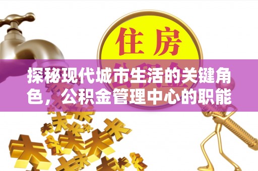 肃州探秘现代城市生活的关键角色，公积金管理中心的职能与影响