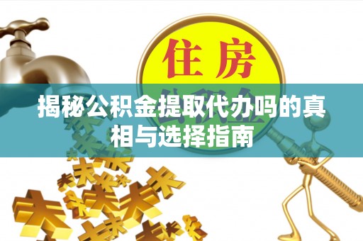 肃州揭秘公积金提取代办吗的真相与选择指南
