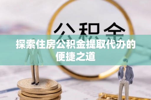 肃州探索住房公积金提取代办的便捷之道