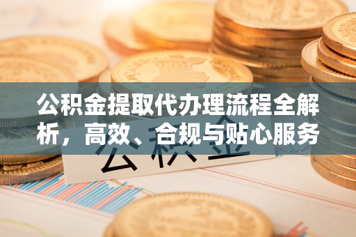 肃州公积金提取代办理流程全解析，高效、合规与贴心服务