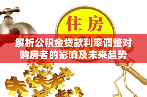 肃州解析公积金贷款利率调整对购房者的影响及未来趋势